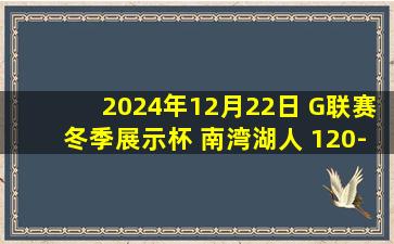 2024年12月22日 G联赛冬季展示杯 南湾湖人 120-104 奥西欧拉魔术 集锦